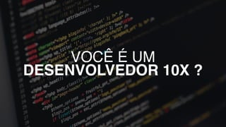 VOCÊ É UM
DESENVOLVEDOR 10X ?
 
