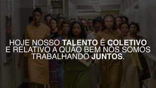 HOJE NOSSO TALENTO É COLETIVO
E RELATIVO A QUÃO BEM NÓS SOMOS
TRABALHANDO JUNTOS.
 