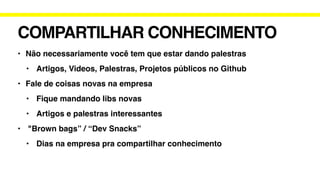 COMPARTILHAR CONHECIMENTO
• Não necessariamente você tem que estar dando palestras
• Artigos, Videos, Palestras, Projetos públicos no Github
• Fale de coisas novas na empresa
• Fique mandando libs novas
• Artigos e palestras interessantes
• "Brown bags” / “Dev Snacks”
• Dias na empresa pra compartilhar conhecimento
 