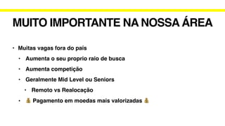MUITO IMPORTANTE NA NOSSA ÁREA
• Muitas vagas fora do país
• Aumenta o seu proprio raio de busca
• Aumenta competição
• Geralmente Mid Level ou Seniors
• Remoto vs Realocação
• 💰 Pagamento em moedas mais valorizadas 💰
 