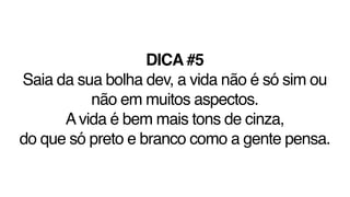 DICA #5
Saia da sua bolha dev, a vida não é só sim ou
não em muitos aspectos.
Avida é bem mais tons de cinza,
do que só preto e branco como a gente pensa.
 