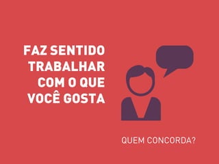FAZ SENTIDO 
TRABALHAR 
COM O QUE 
VOCÊ GOSTA 
QUEM CONCORDA? 
 