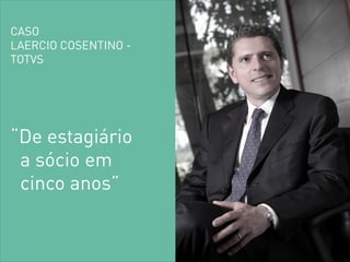 “De estagiário a sócio em cinco anos” 
CASO LAERCIO COSENTINO - TOTVS  