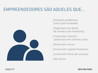 EMPREENDEDORES SÃO AQUELES QUE... 
_Encaram problemas 
como oportunidades 
_Organizam um plano 
de vendas e de marketing 
_Convertem clientes 
potenciais em clientes reais 
_Gerenciam riscos 
_Encontram capital financeiro 
_Constroem times de sucesso 
_São éticos 
 