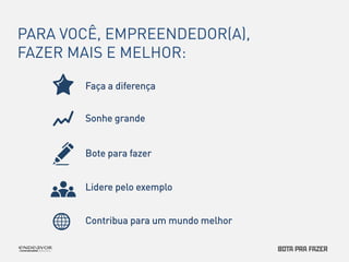 PARA VOCÊ, EMPREENDEDOR(A), 
FAZER MAIS E MELHOR: 
Faça a diferença 
Sonhe grande 
Bote para fazer 
Lidere pelo exemplo 
Contribua para um mundo melhor 
 
