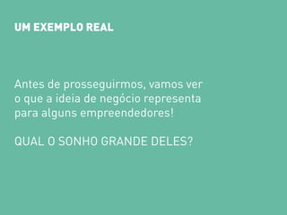 UM EXEMPLO REAL 
Antes de prosseguirmos, vamos ver 
o que a ideia de negócio representa 
para alguns empreendedores! 
QUAL O SONHO GRANDE DELES?  