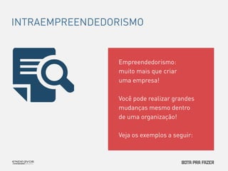 Empreendedorismo: 
muito mais que criar 
uma empresa! 
Você pode realizar grandes 
mudanças mesmo dentro 
de uma organização! 
Veja os exemplos a seguir: 
INTRAEMPREENDEDORISMO 
 