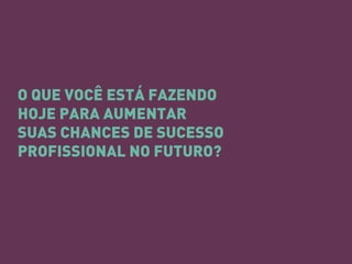 O QUE VOCÊ ESTÁ FAZENDO HOJE PARA AUMENTAR SUAS CHANCES DE SUCESSO PROFISSIONAL NO FUTURO?  