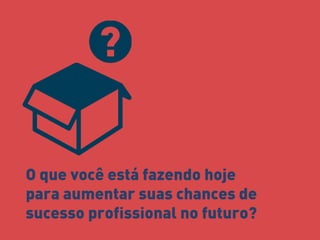 O que você está fazendo hoje 
para aumentar suas chances de 
sucesso profissional no futuro? 
 