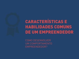 CARACTERÍSTICAS E HABILIDADES COMUNS DE UM EMPREENDEDOR 
COMO DESENVOLVER 
UM COMPORTAMENTO EMPREENDEDOR?  
