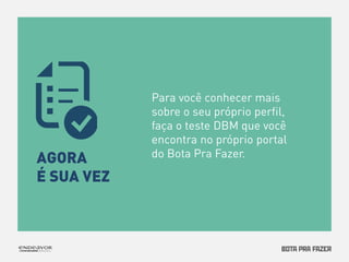 Para você conhecer mais 
sobre o seu próprio perfil, 
faça o teste DBM que você 
encontra no próprio portal 
AGORA do Bota Pra Fazer. 
É SUA VEZ 
 