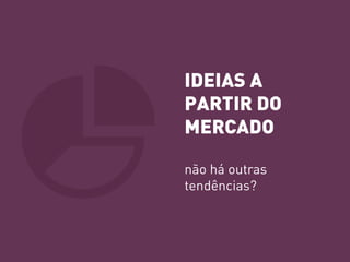 IDEIAS A PARTIR DO MERCADO 
não há outras tendências?  