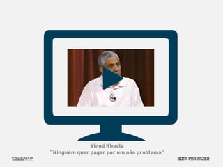 Vinod Khosla 
“Ninguém quer pagar por um não problema” 
 