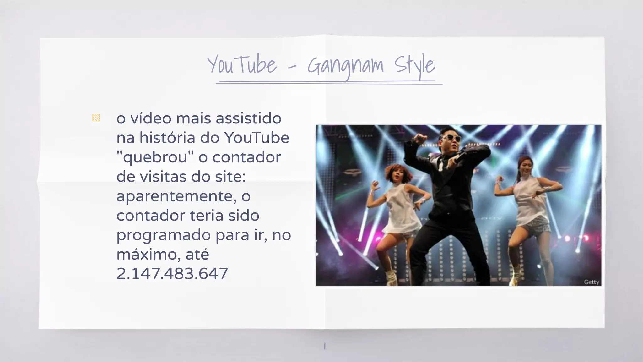 YouTube – Gangnam Style
▧ o vídeo mais assistido
na história do YouTube
"quebrou" o contador
de visitas do site:
aparentemente, o
contador teria sido
programado para ir, no
máximo, até
2.147.483.647
11
 