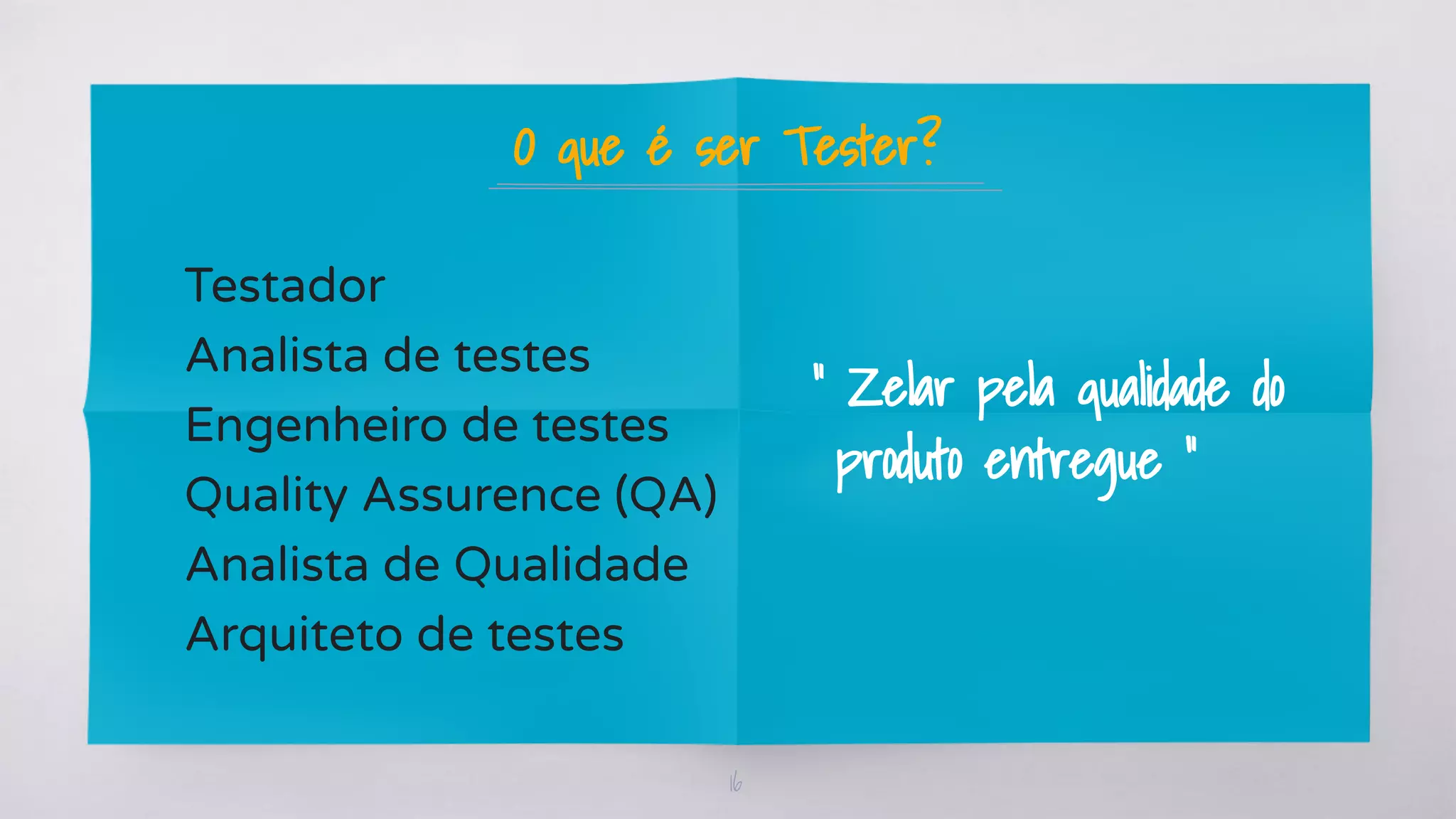 16
O que é ser Tester?
Testador
Analista de testes
Engenheiro de testes
Quality Assurence (QA)
Analista de Qualidade
Arquiteto de testes
“ Zelar pela qualidade do
produto entregue ”
 