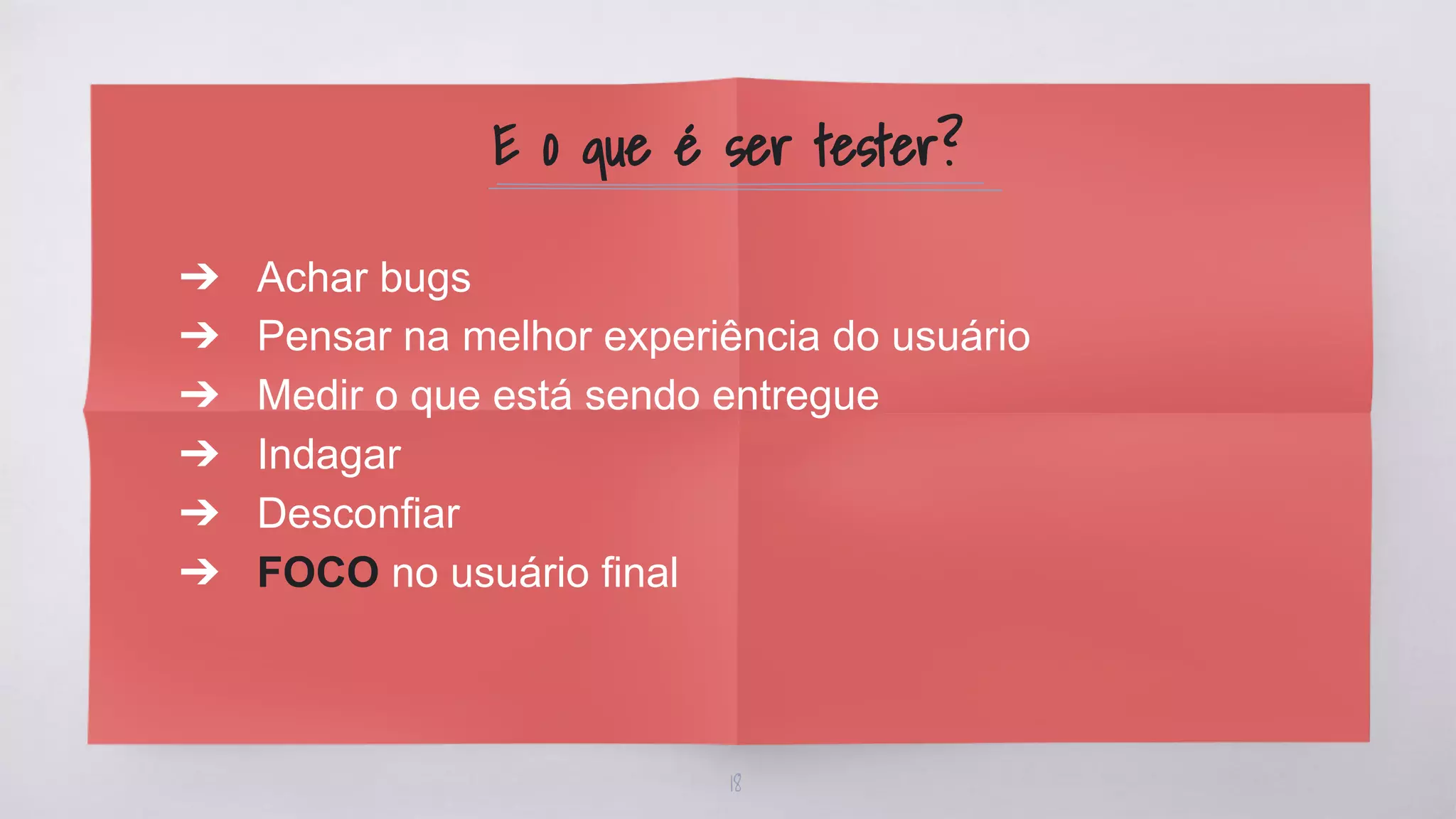 ➔ Achar bugs
➔ Pensar na melhor experiência do usuário
➔ Medir o que está sendo entregue
➔ Indagar
➔ Desconfiar
➔ FOCO no usuário final
E o que é ser tester?
18
 