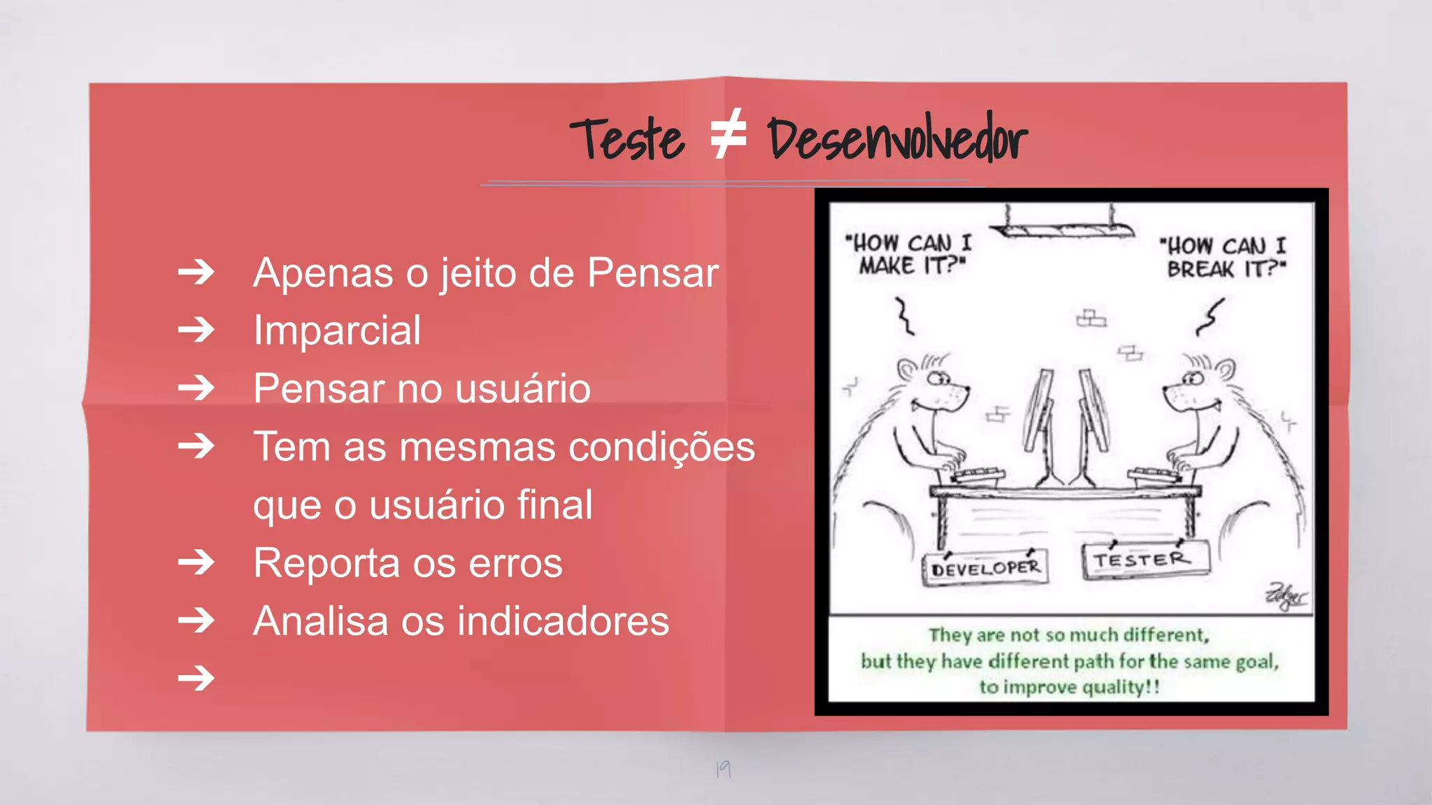 ➔ Apenas o jeito de Pensar
➔ Imparcial
➔ Pensar no usuário
➔ Tem as mesmas condições
que o usuário final
➔ Reporta os erros
➔ Analisa os indicadores
➔
Teste ≠ Desenvolvedor
19
 