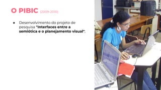 O PIBIC (2009-2010)
● Desenvolvimento do projeto de
pesquisa "Interfaces entre a
semiótica e o planejamento visual";
 