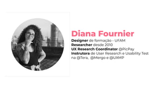 Diana Fournier
Designer de formação - UFAM
Researcher desde 2010
UX Research Coordinator @PicPay
Instrutora de User Research e Usability Test
na @Tera, @Mergo e @UXMP
 