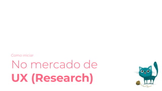 Como iniciar
No mercado de
UX (Research)
 