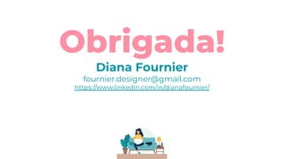 Obrigada!
Diana Fournier
fournier.designer@gmail.com
https://www.linkedin.com/in/dianafournier/
 