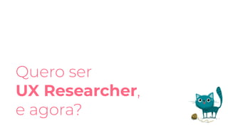 Quero ser
UX Researcher,
e agora?
 