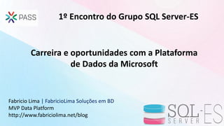 Carreira e oportunidades com a Plataforma
de Dados da Microsoft
1º Encontro do Grupo SQL Server-ES
Fabricio Lima | Fabrici...