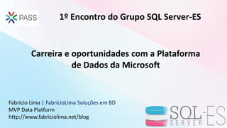 Carreira e oportunidades com a Plataforma
de Dados da Microsoft
1º Encontro do Grupo SQL Server-ES
Fabricio Lima | FabricioLima Soluções em BD
MVP Data Platform
http://www.fabriciolima.net/blog
 