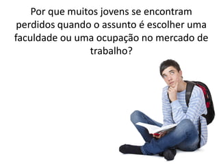 Por que muitos jovens se encontram
perdidos quando o assunto é escolher uma
faculdade ou uma ocupação no mercado de
trabalho?
 
