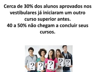 Cerca de 30% dos alunos aprovados nos
vestibulares já iniciaram um outro
curso superior antes.
40 a 50% não chegam a concluir seus
cursos.
 