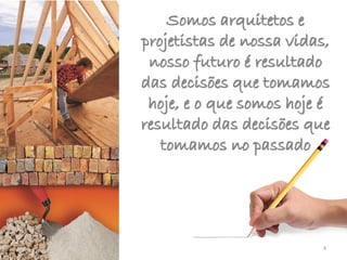 Somos arquitetos e
projetistas de nossa vidas,
nosso futuro é resultado
das decisões que tomamos
hoje, e o que somos hoje é
resultado das decisões que
tomamos no passado
4
 