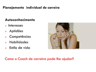 Planejamento individual de carreira
Autoconhecimento
 Interesses
 Aptidões
 Competências
 Habilidades
 Estilo de vida
Como o Coach de carreira pode lhe ajudar?
 