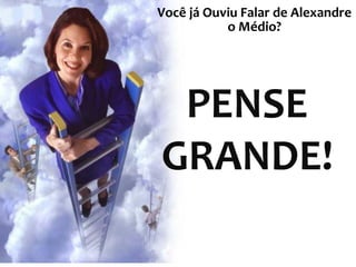 PENSE
GRANDE!
Você já Ouviu Falar de Alexandre
o Médio?
 