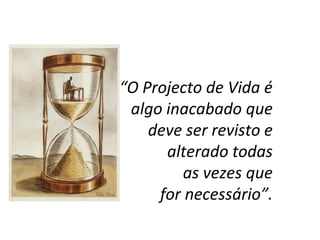 “O Projecto de Vida é
algo inacabado que
deve ser revisto e
alterado todas
as vezes que
for necessário”.
 