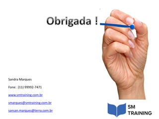 Sandra Marques
Fone: (11) 99992-7471
www.smtraining.com.br
smarques@smtraining.com.br
sansan.marques@terra.com.br
 