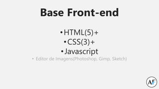 Base Front-end
•HTML(5)+
•CSS(3)+
•Javascript
• Editor de Imagens(Photoshop, Gimp, Sketch)
 