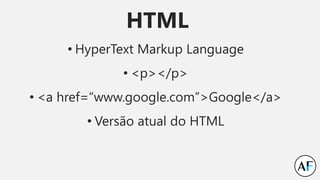 HTML
• HyperText Markup Language
• <p></p>
• <a href=“www.google.com”>Google</a>
• Versão atual do HTML
 