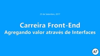 Carreira Front-End
Agregando valor através de Interfaces
23 de Setembro, 2017
 