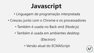 Javascript
• Linguagem de programação interpretada
• Cresceu junto com o Chrome e os processadores
• Também é usada no Back-end (Node.js)
• Também é usada em ambientes desktop
(Electron)
• Versão atual do ECMAScript
 