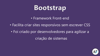 Bootstrap
• Framework Front-end
• Facilita criar sites responsivos sem escrever CSS
• Foi criado por desenvolvedores para agilizar a
criação de sistemas
 