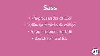 Sass
• Pré-processador de CSS
• Facilita reutilização de código
• Focado na produtividade
• Bootstrap 4 o utiliza
 