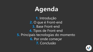 Agenda
1. Introdução
2. O que é Front-end
3. Base Front-end
4. Tipos de Front-end
5. Principais tecnologias do momento
6. Por onde começar
7. Conclusão
 