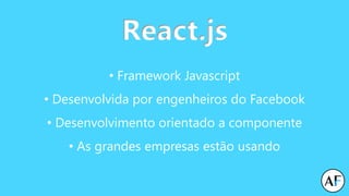 React.js
• Framework Javascript
• Desenvolvida por engenheiros do Facebook
• Desenvolvimento orientado a componente
• As grandes empresas estão usando
 