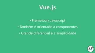 Vue.js
• Framework Javascript
• Também é orientado a componentes
• Grande diferencial é a simplicidade
 