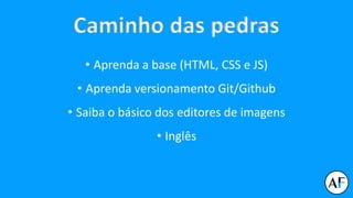 Caminho das pedras
• Aprenda a base (HTML, CSS e JS)
• Aprenda versionamento Git/Github
• Saiba o básico dos editores de imagens
• Inglês
 
