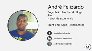André Felizardo
Engenheiro Front-end | Huge
Rio
4 anos de experiência
Front-end, Agile, Treinamentos
/andreluis.felizardo
/in/andreluisfelizardo
andrefelizardo.com.br
 