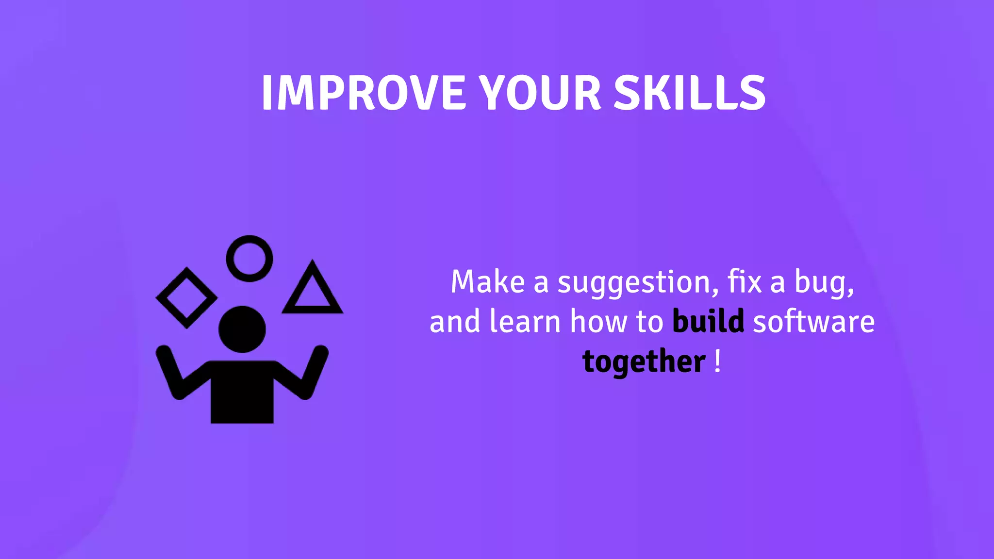 IMPROVE YOUR SKILLS
Make a suggestion, fix a bug,
and learn how to build software
together !
 