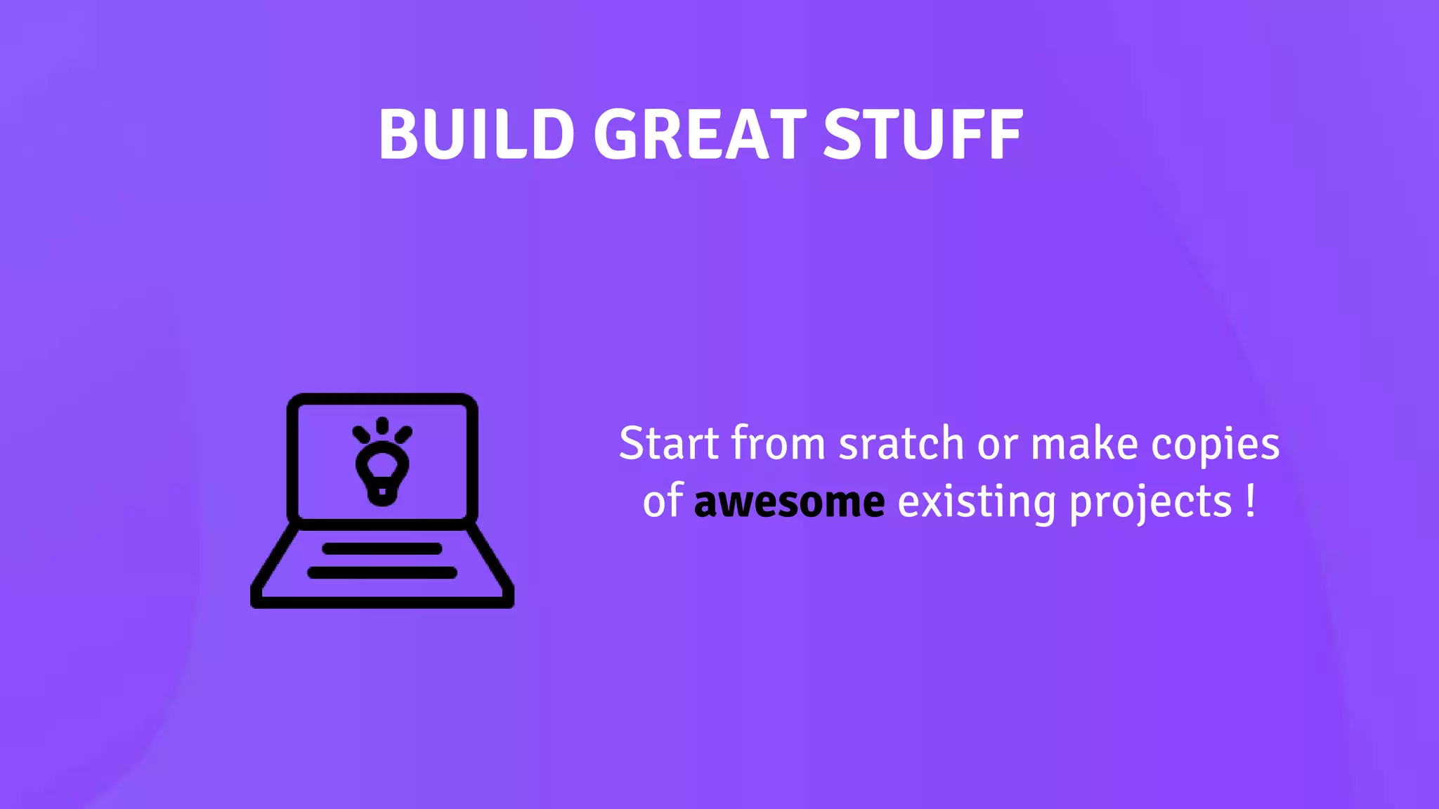 BUILD GREAT STUFF
Start from sratch or make copies
of awesome existing projects !
 