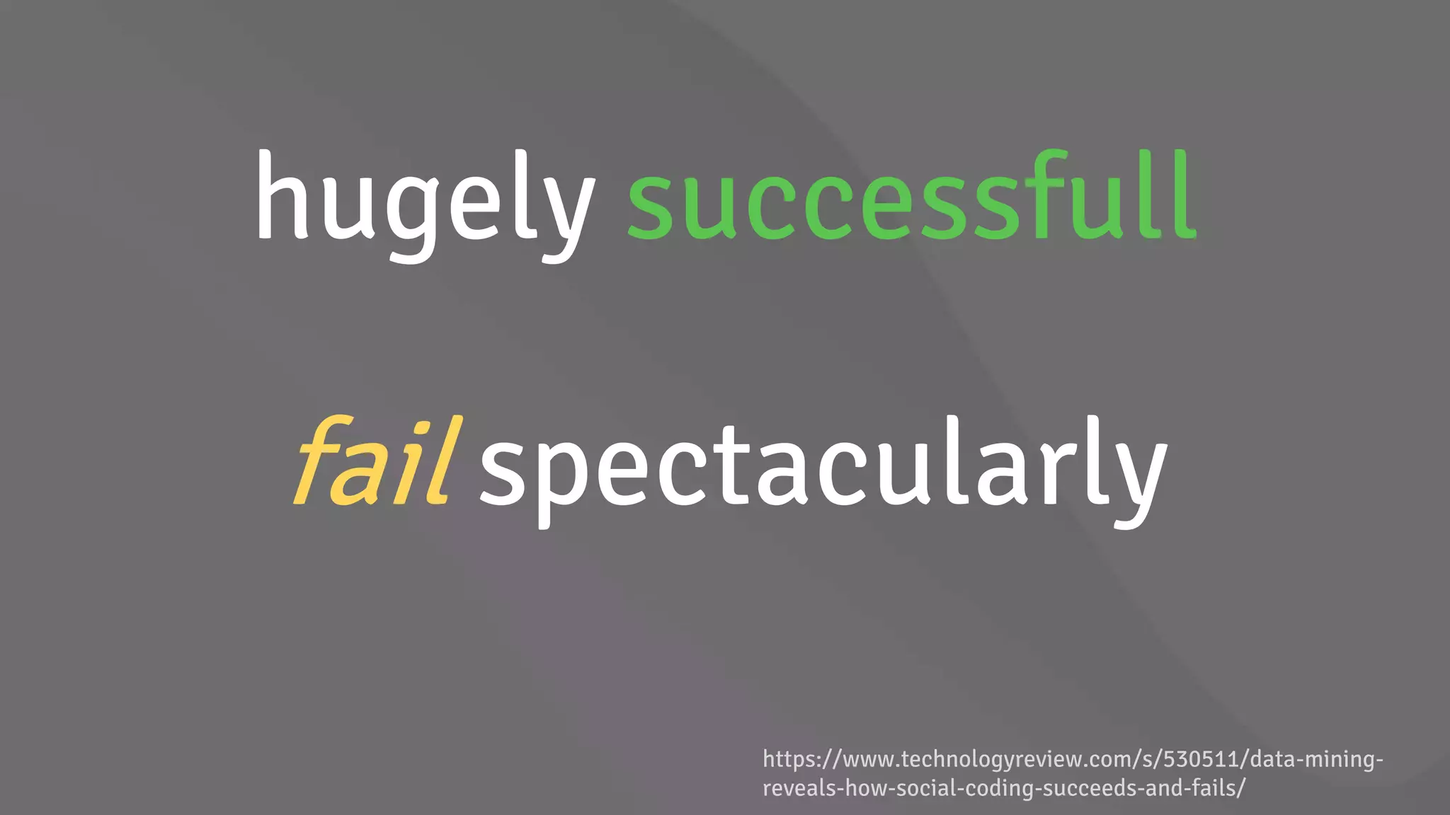 hugely successfull
fail spectacularly
https://www.technologyreview.com/s/530511/data-mining-
reveals-how-social-coding-succeeds-and-fails/
 