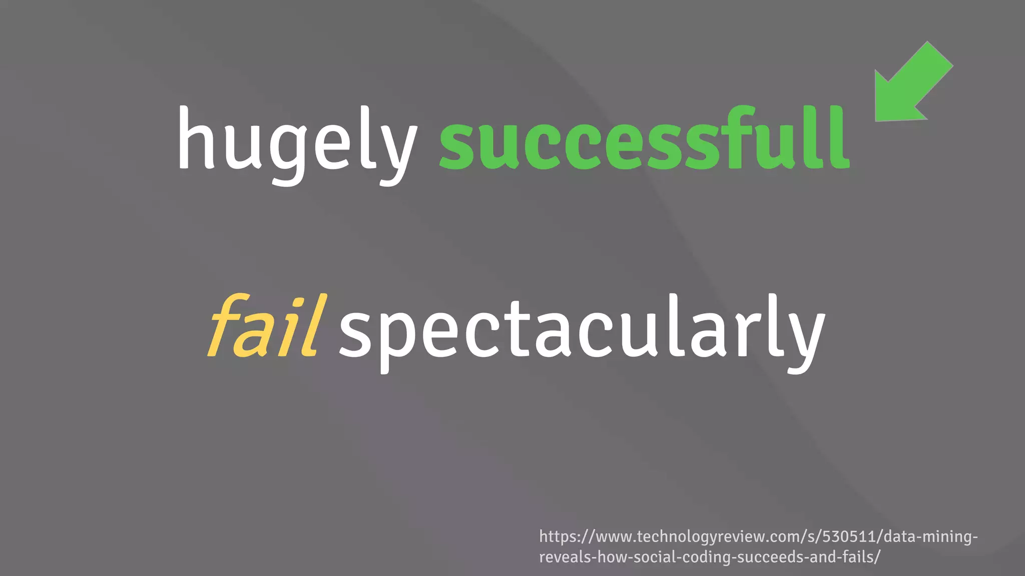 hugely successfull
fail spectacularly
https://www.technologyreview.com/s/530511/data-mining-
reveals-how-social-coding-succeeds-and-fails/
 
